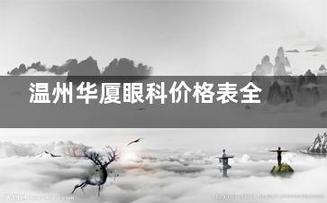 温州华厦眼科价格表全公开：近视手术18000元起|白内障7000元起|角膜塑形镜5000元起